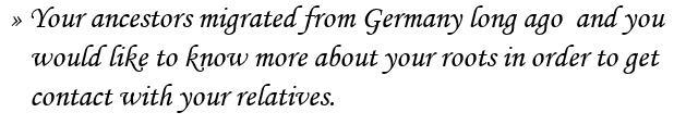 � Your ancestors migrated from Germany long ago  and you
   would like to know more about your roots in order to get
   contact with your relatives.