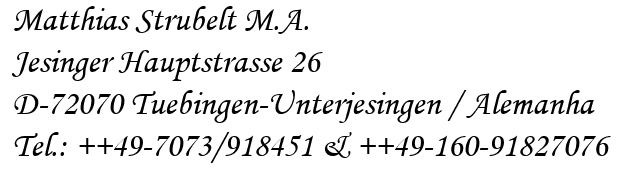 Matthias Strubelt M.A.
Jesinger Hauptstrasse 26
D-72070 Tuebingen-Unterjesingen / Alemanha
Tel.: PLUSPLUS49-7073/918451 & PLUSPLUS49-160-91827076